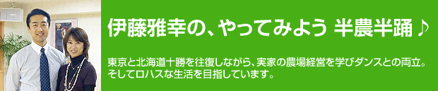 伊藤雅幸の、やってみよう 半農半踊♪ 東京と北海道十勝を往復しながら、実家の農場経営を学びダンスとの両立、そしてロハスな生活を目指しています。